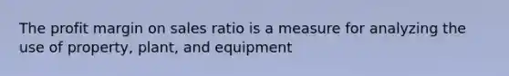 The profit margin on sales ratio is a measure for analyzing the use of property, plant, and equipment