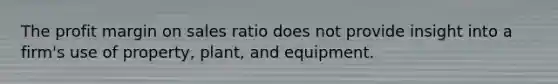 The profit margin on sales ratio does not provide insight into a firm's use of property, plant, and equipment.