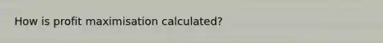 How is profit maximisation calculated?