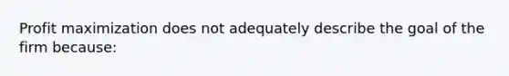 Profit maximization does not adequately describe the goal of the firm because: