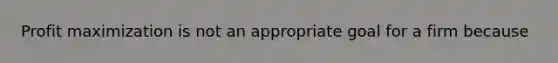 Profit maximization is not an appropriate goal for a firm because