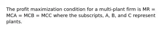 The <a href='https://www.questionai.com/knowledge/kI8oyZMVJk-profit-maximization' class='anchor-knowledge'>profit maximization</a> condition for a multi-plant firm is MR = MCA = MCB = MCC where the subscripts, A, B, and C represent plants.