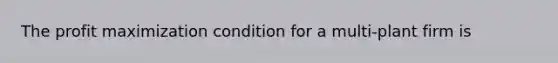 The profit maximization condition for a multi-plant firm is