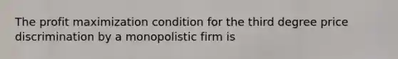 The <a href='https://www.questionai.com/knowledge/kI8oyZMVJk-profit-maximization' class='anchor-knowledge'>profit maximization</a> condition for the third degree price discrimination by a monopolistic firm is