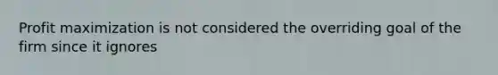 Profit maximization is not considered the overriding goal of the firm since it ignores