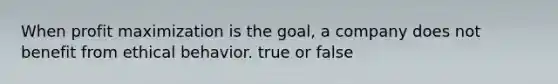 When <a href='https://www.questionai.com/knowledge/kI8oyZMVJk-profit-maximization' class='anchor-knowledge'>profit maximization</a> is the goal, a company does not benefit from ethical behavior. true or false