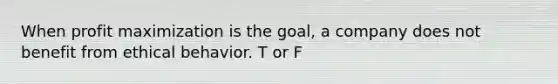 When profit maximization is the goal, a company does not benefit from ethical behavior. T or F