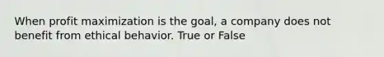 When <a href='https://www.questionai.com/knowledge/kI8oyZMVJk-profit-maximization' class='anchor-knowledge'>profit maximization</a> is the goal, a company does not benefit from ethical behavior. True or False