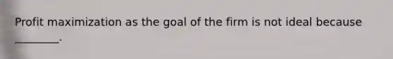 Profit maximization as the goal of the firm is not ideal because ________.