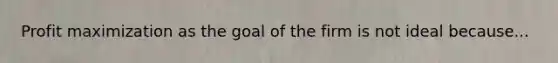 Profit maximization as the goal of the firm is not ideal because...