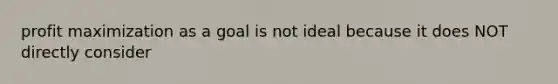 profit maximization as a goal is not ideal because it does NOT directly consider