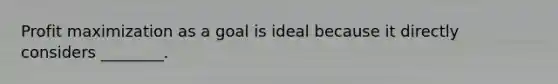 Profit maximization as a goal is ideal because it directly considers ________.