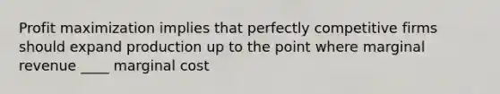 Profit maximization implies that perfectly competitive firms should expand production up to the point where marginal revenue ____ marginal cost