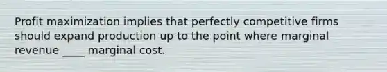 Profit maximization implies that perfectly competitive firms should expand production up to the point where marginal revenue ____ marginal cost.