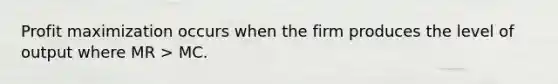 Profit maximization occurs when the firm produces the level of output where MR > MC.