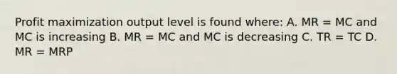 <a href='https://www.questionai.com/knowledge/kI8oyZMVJk-profit-maximization' class='anchor-knowledge'>profit maximization</a> output level is found where: A. MR = MC and MC is increasing B. MR = MC and MC is decreasing C. TR = TC D. MR = MRP