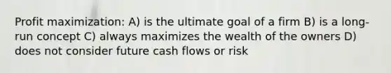 <a href='https://www.questionai.com/knowledge/kI8oyZMVJk-profit-maximization' class='anchor-knowledge'>profit maximization</a>: A) is the ultimate goal of a firm B) is a long-run concept C) always maximizes the wealth of the owners D) does not consider future cash flows or risk