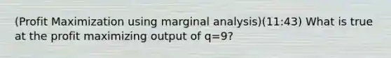 (Profit Maximization using marginal analysis)(11:43) What is true at the profit maximizing output of q=9?