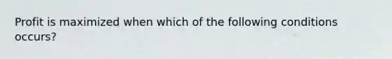 Profit is maximized when which of the following conditions occurs?