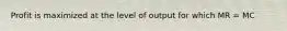 Profit is maximized at the level of output for which MR = MC