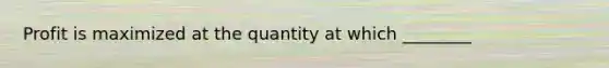 Profit is maximized at the quantity at which ________