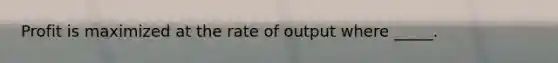 Profit is maximized at the rate of output where _____.