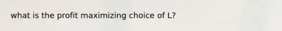 what is the profit maximizing choice of L?