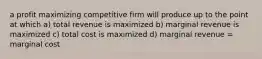 a profit maximizing competitive firm will produce up to the point at which a) total revenue is maximized b) marginal revenue is maximized c) total cost is maximized d) marginal revenue = marginal cost