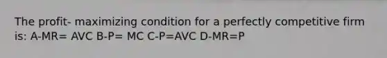 The profit- maximizing condition for a perfectly competitive firm is: A-MR= AVC B-P= MC C-P=AVC D-MR=P