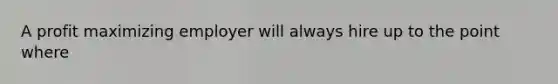 A profit maximizing employer will always hire up to the point where