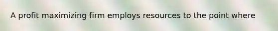 A profit maximizing firm employs resources to the point where
