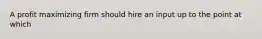 A profit maximizing firm should hire an input up to the point at which