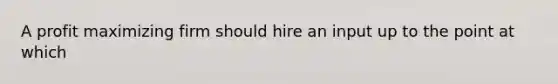 A profit maximizing firm should hire an input up to the point at which