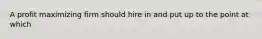 A profit maximizing firm should hire in and put up to the point at which