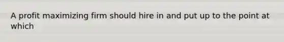 A profit maximizing firm should hire in and put up to the point at which