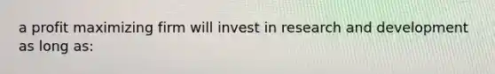 a profit maximizing firm will invest in research and development as long as: