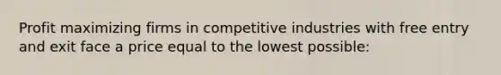 Profit maximizing firms in competitive industries with free entry and exit face a price equal to the lowest possible: