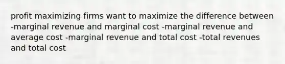 profit maximizing firms want to maximize the difference between -marginal revenue and marginal cost -marginal revenue and average cost -marginal revenue and total cost -total revenues and total cost