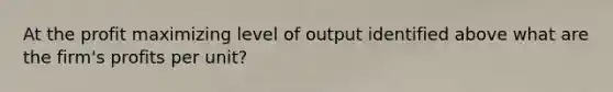 At the profit maximizing level of output identified above what are the firm's profits per unit?