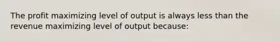 The profit maximizing level of output is always less than the revenue maximizing level of output because: