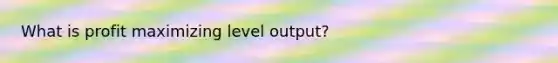 What is profit maximizing level output?