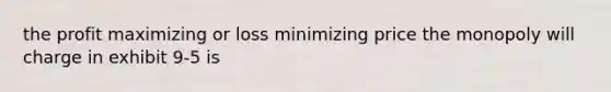 the profit maximizing or loss minimizing price the monopoly will charge in exhibit 9-5 is