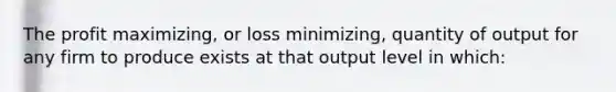 The profit maximizing, or loss minimizing, quantity of output for any firm to produce exists at that output level in which: