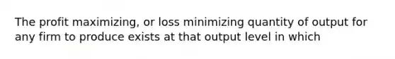 The profit maximizing, or loss minimizing quantity of output for any firm to produce exists at that output level in which