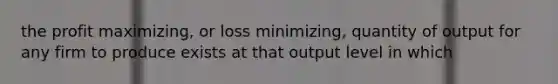 the profit maximizing, or loss minimizing, quantity of output for any firm to produce exists at that output level in which