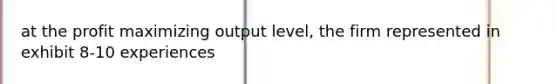 at the profit maximizing output level, the firm represented in exhibit 8-10 experiences