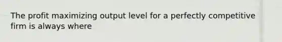 The profit maximizing output level for a perfectly competitive firm is always where