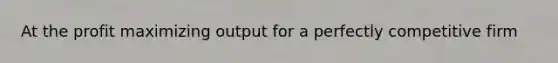 At the profit maximizing output for a perfectly competitive firm