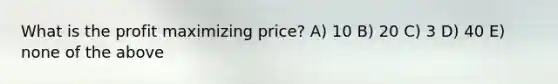 What is the profit maximizing price? A) 10 B) 20 C) 3 D) 40 E) none of the above