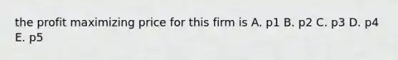 the profit maximizing price for this firm is A. p1 B. p2 C. p3 D. p4 E. p5